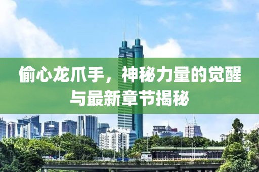 偷心龍爪手，神秘力量的覺醒與最新章節(jié)揭秘