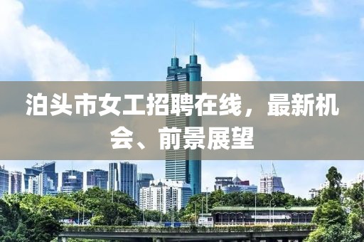 泊頭市女工招聘在線(xiàn)，最新機(jī)會(huì)、前景展望