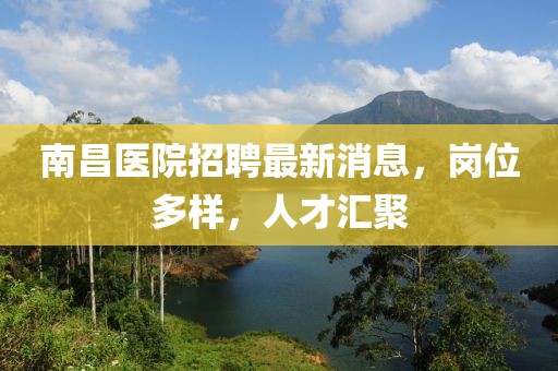 南昌醫(yī)院招聘最新消息，崗位多樣，人才匯聚