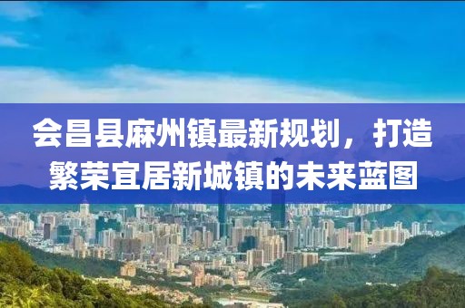 會昌縣麻州鎮(zhèn)最新規(guī)劃，打造繁榮宜居新城鎮(zhèn)的未來藍(lán)圖