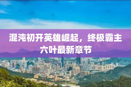 混沌初開英雄崛起，終極霸主六葉最新章節(jié)