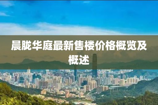 晨朧華庭最新售樓價(jià)格概覽及概述