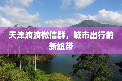 天津滴滴微信群，城市出行的新紐帶