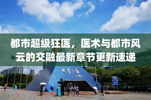 都市超級狂醫(yī)，醫(yī)術(shù)與都市風(fēng)云的交融最新章節(jié)更新速遞