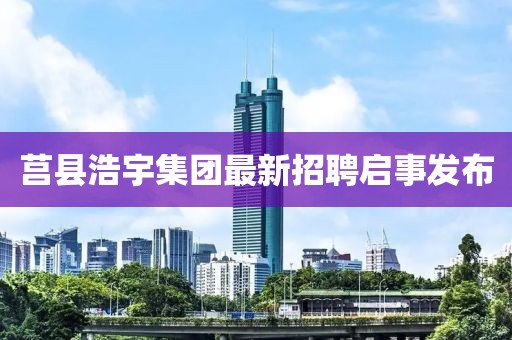 莒縣浩宇集團(tuán)最新招聘啟事發(fā)布