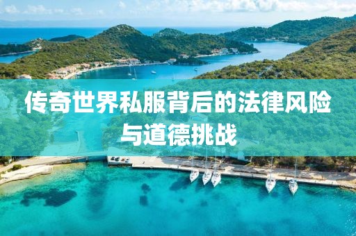 傳奇世界私服背后的法律風(fēng)險(xiǎn)與道德挑戰(zhàn)