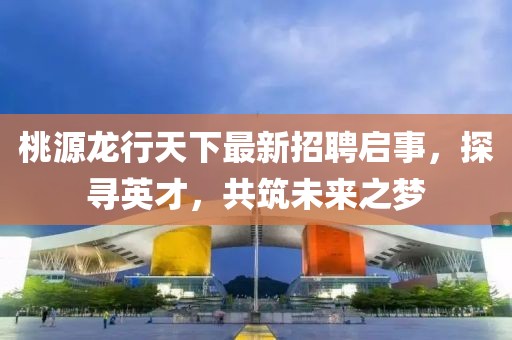 桃源龍行天下最新招聘啟事，探尋英才，共筑未來之夢