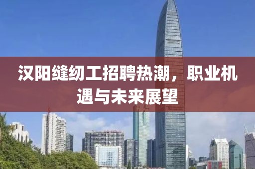 漢陽縫紉工招聘熱潮，職業(yè)機遇與未來展望