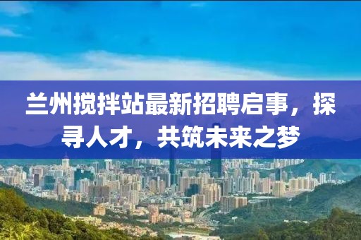 蘭州攪拌站最新招聘啟事，探尋人才，共筑未來(lái)之夢(mèng)