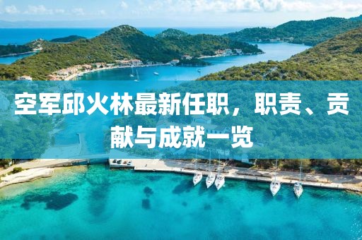 空軍邱火林最新任職，職責(zé)、貢獻(xiàn)與成就一覽