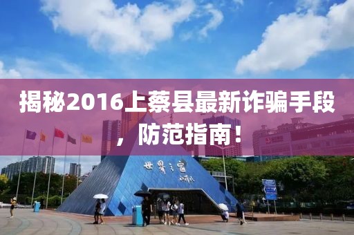 揭秘2016上蔡縣最新詐騙手段，防范指南！