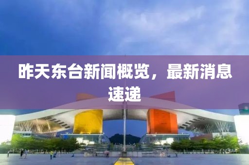 昨天東臺(tái)新聞概覽，最新消息速遞