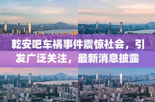 乾安吧車禍事件震驚社會，引發(fā)廣泛關(guān)注，最新消息披露