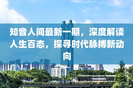 知音人間最新一期，深度解讀人生百態(tài)，探尋時(shí)代脈搏新動(dòng)向