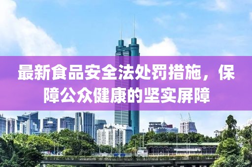 最新食品安全法處罰措施，保障公眾健康的堅實屏障