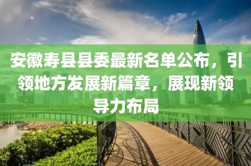 安徽壽縣縣委最新名單公布，引領(lǐng)地方發(fā)展新篇章，展現(xiàn)新領(lǐng)導(dǎo)力布局