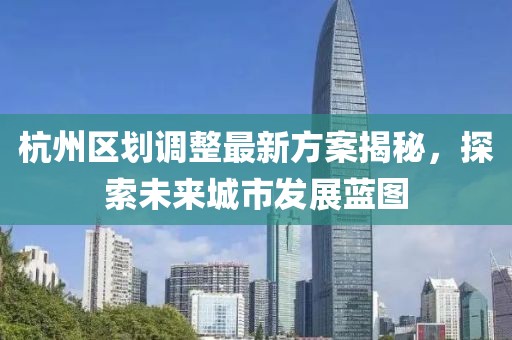 杭州區(qū)劃調(diào)整最新方案揭秘，探索未來(lái)城市發(fā)展藍(lán)圖