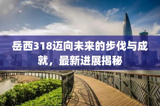 岳西318邁向未來的步伐與成就，最新進(jìn)展揭秘