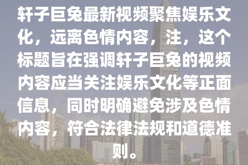軒子巨兔最新視頻聚焦娛樂文化，遠離色情內(nèi)容，注，這個標題旨在強調(diào)軒子巨兔的視頻內(nèi)容應當關注娛樂文化等正面信息，同時明確避免涉及色情內(nèi)容，符合法律法規(guī)和道德準則。