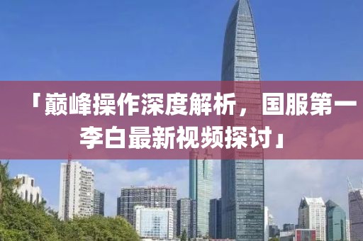 「巔峰操作深度解析，國(guó)服第一李白最新視頻探討」