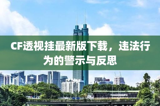 CF透視掛最新版下載，違法行為的警示與反思