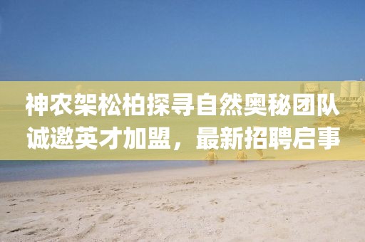 神農(nóng)架松柏探尋自然奧秘團隊誠邀英才加盟，最新招聘啟事