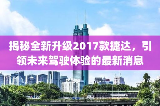 揭秘全新升級(jí)2017款捷達(dá)，引領(lǐng)未來駕駛體驗(yàn)的最新消息