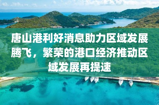 唐山港利好消息助力區(qū)域發(fā)展騰飛，繁榮的港口經(jīng)濟(jì)推動(dòng)區(qū)域發(fā)展再提速