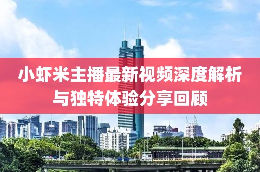 小蝦米主播最新視頻深度解析與獨(dú)特體驗(yàn)分享回顧
