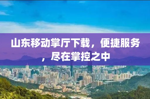 山東移動掌廳下載，便捷服務(wù)，盡在掌控之中