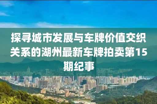 探尋城市發(fā)展與車牌價(jià)值交織關(guān)系的湖州最新車牌拍賣第15期紀(jì)事