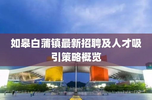 如皋白蒲鎮(zhèn)最新招聘及人才吸引策略概覽
