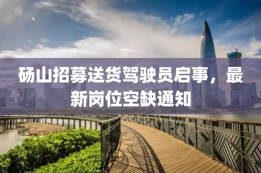 碭山招募送貨駕駛員啟事，最新崗位空缺通知