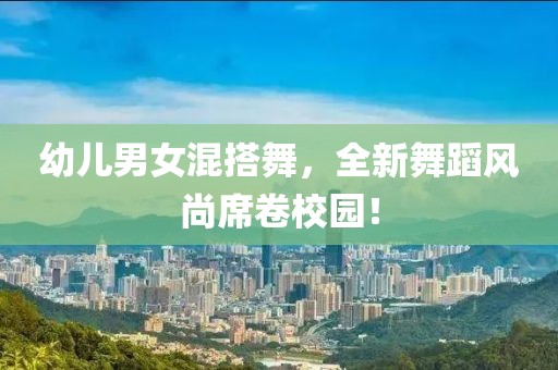 幼兒男女混搭舞，全新舞蹈風(fēng)尚席卷校園！