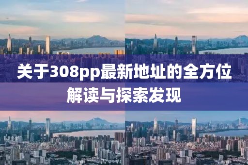 關(guān)于308pp最新地址的全方位解讀與探索發(fā)現(xiàn)
