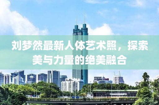 劉夢(mèng)然最新人體藝術(shù)照，探索美與力量的絕美融合