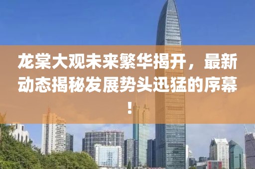 龍?zhí)拇笥^未來(lái)繁華揭開(kāi)，最新動(dòng)態(tài)揭秘發(fā)展勢(shì)頭迅猛的序幕！