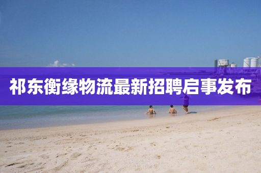 祁東衡緣物流最新招聘啟事發(fā)布
