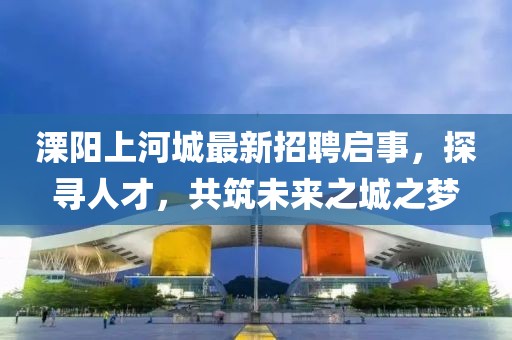 溧陽上河城最新招聘啟事，探尋人才，共筑未來之城之夢(mèng)