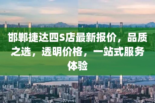 邯鄲捷達(dá)四S店最新報(bào)價(jià)，品質(zhì)之選，透明價(jià)格，一站式服務(wù)體驗(yàn)