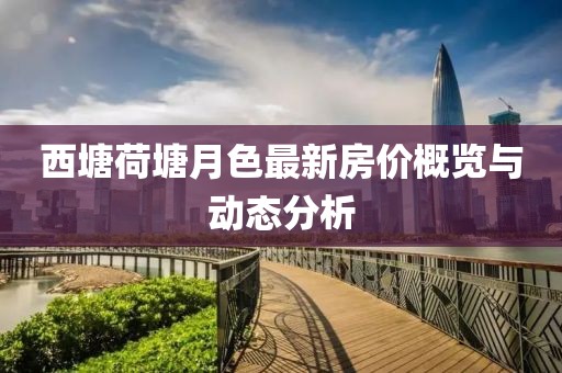 西塘荷塘月色最新房?jī)r(jià)概覽與動(dòng)態(tài)分析