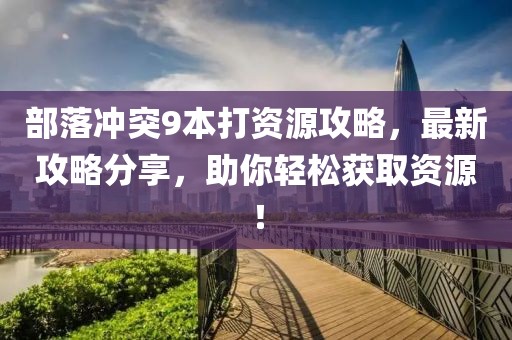 部落沖突9本打資源攻略，最新攻略分享，助你輕松獲取資源！