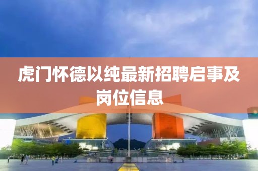 虎門懷德以純最新招聘啟事及崗位信息