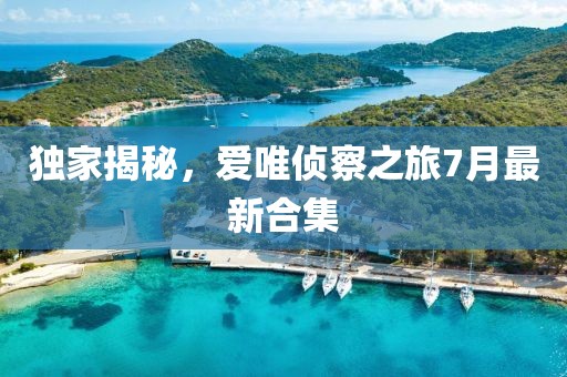 獨家揭秘，愛唯偵察之旅7月最新合集