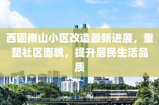 西固南山小區(qū)改造最新進展，重塑社區(qū)面貌，提升居民生活品質(zhì)