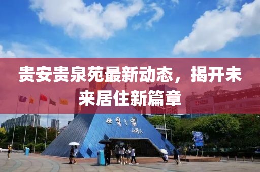 貴安貴泉苑最新動態(tài)，揭開未來居住新篇章