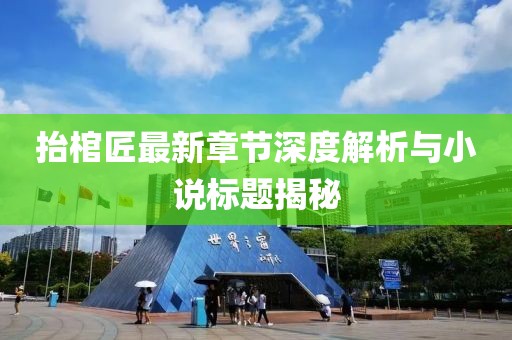 抬棺匠最新章節(jié)深度解析與小說標(biāo)題揭秘