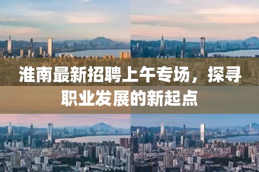 淮南最新招聘上午專場(chǎng)，探尋職業(yè)發(fā)展的新起點(diǎn)
