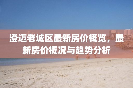 澄邁老城區(qū)最新房?jī)r(jià)概覽，最新房?jī)r(jià)概況與趨勢(shì)分析