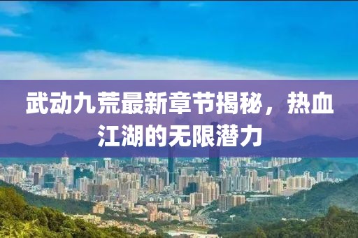 武動(dòng)九荒最新章節(jié)揭秘，熱血江湖的無(wú)限潛力